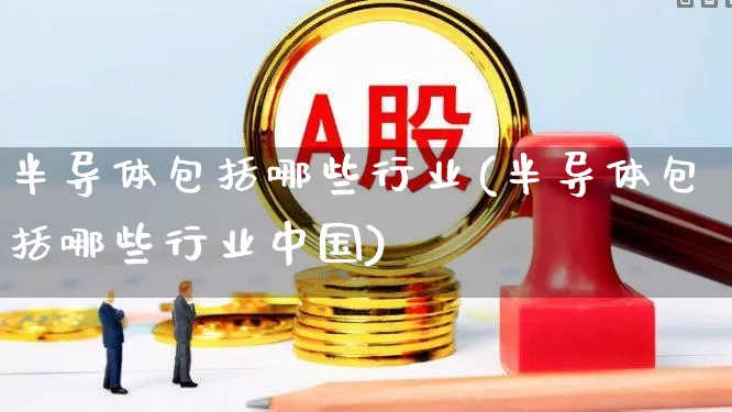 半导体包括哪些行业(半导体包括哪些行业中国)_https://www.fzdzcxj.com_北交所_第1张