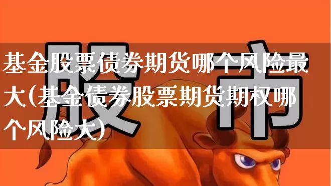 基金股票债券期货哪个风险最大(基金债券股票期货期权哪个风险大)_https://www.fzdzcxj.com_北交所_第1张
